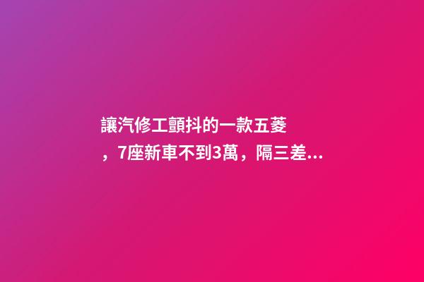 讓汽修工顫抖的一款五菱，7座新車不到3萬，隔三差五掉鏈子